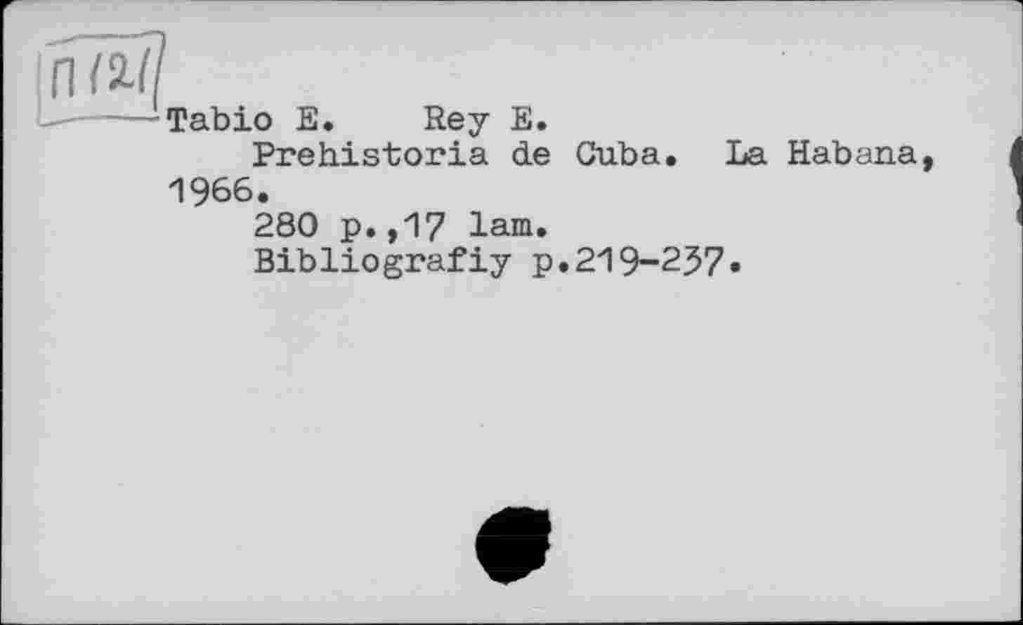 ﻿Tabio E. Rey E.
Prehistoria de Cuba. La Habana 1966.
280 p.,17 lam.
Bibliografiy p.219-2J7«